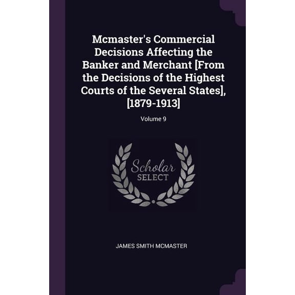 Mcmaster's Commercial Decisions Affecting the Banker and Merchant [From the Decisions of the Highest Courts of the Several States], [1879-1913]; Volume 9 (Paperback)