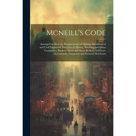 Mcneill's Code: Arranged to Meet the Requirements of Mining, Metallurgical and Civil Engineers, Directors of Mining, Smelting and Other Companies, Bankers, Stock and Share Brokers, Solicitors, Account