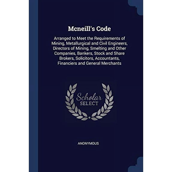 Mcneills Code: Arranged to Meet the Requirements of Mining, Metallurgical and Civil Engineers, Directors of Mining, Smelting and Other Companies, . Accountants, Financiers and General M 1376634813