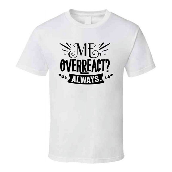 Me Overreact? Always Tee Funny And Sarcastic Novelty T Shirt