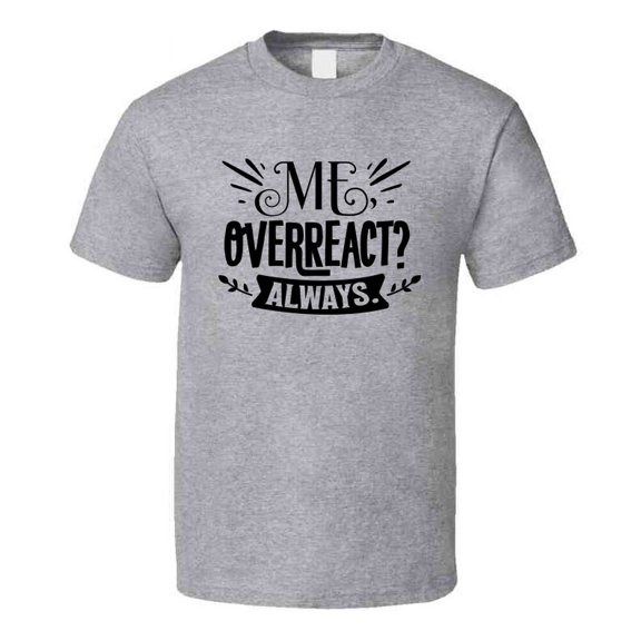 Me Overreact? Always Tee Funny And Sarcastic Novelty T Shirt