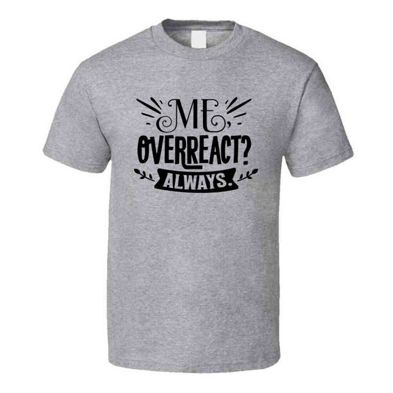 Me Overreact? Always Tee Funny And Sarcastic Novelty T Shirt