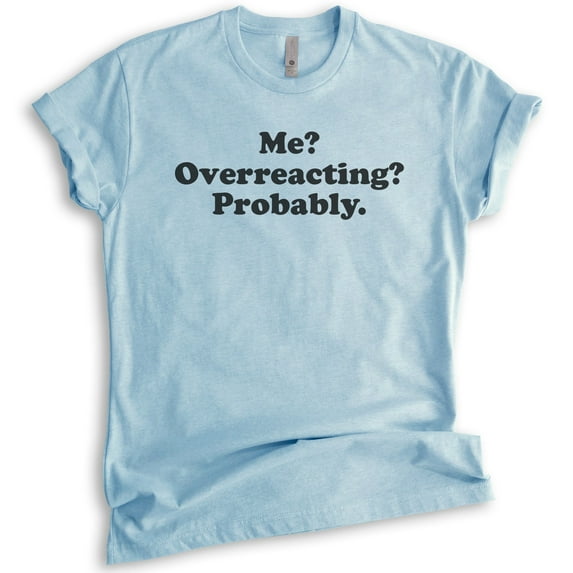 Me? Overreacting? Probably T-shirt, Unisex Women's Men's Shirt, Funny Emotional T-shirt, Overreact Shirt, Heather Light Blue, 3X-Large