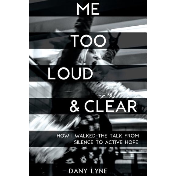 Me Too Loud & Clear: How I Walked the Talk from Silence to Active Hope. (Paperback) by Dany Lyne