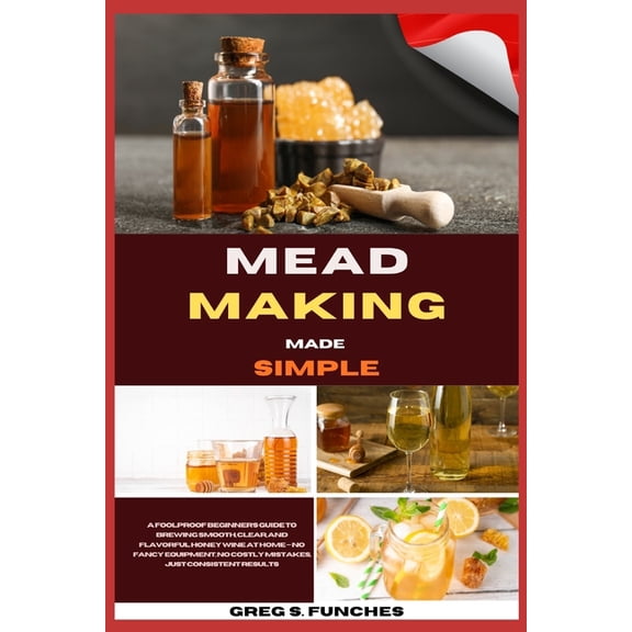 Mead Making Made Simple: A Foolproof Beginner's Guide To Brewing Smooth, Clear, And Flavorful Honey Wine At Home - No Fa, (Paperback)