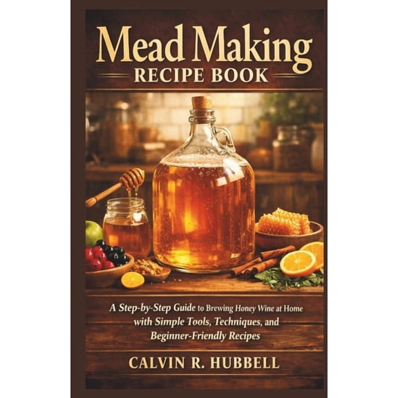 Mead Making Recipe Book: A Step-by-Step Guide to Brewing Honey Wine at Home with Simple Tools, Techniques, and Beginner-, (Paperback)