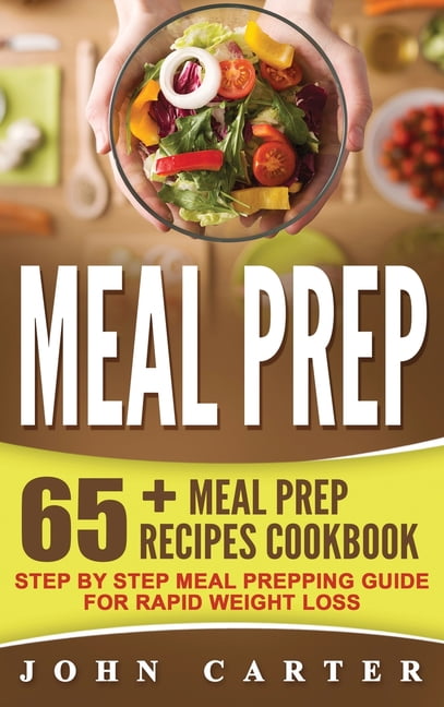 Meal Prep: 65+ Meal Prep Recipes Cookbook - Step By Step Meal Prepping Guide for Rapid Weight Loss, (Hardcover)