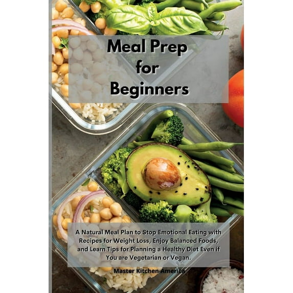 Meal Prep for Beginners: A Natural Meal Plan to Stop Emotional Eating with Recipes for Weight Loss, Enjoy Balanced Foods, and Learn Tips for Planning a Healthy Diet Even if You are Vegetarian or Vegan
