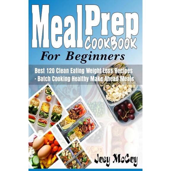 Meal Prep Cookbook for Beginners : Best 120+ Clean Eating Weight Loss Recipes - Batch Cooking Healthy Make Ahead Meals
