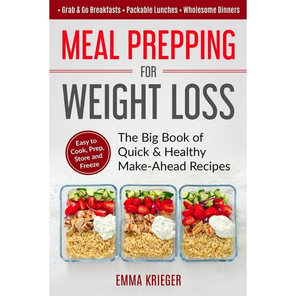 Meal Prepping for Weight Loss: The Big Book of Quick & Healthy Make Ahead Recipes. Easy to Cook, Prep, Store, Freeze: Packable lunches, Grab & Go Breakfasts, Wholesome Dinners (120+ Recipes with Pics)