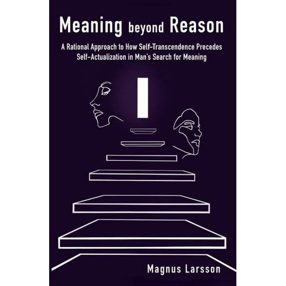 Meaning beyond Reason: A Rational Approach to How Self-Transcendence Precedes Self-Actualization in Man's Search fo, (Paperback)