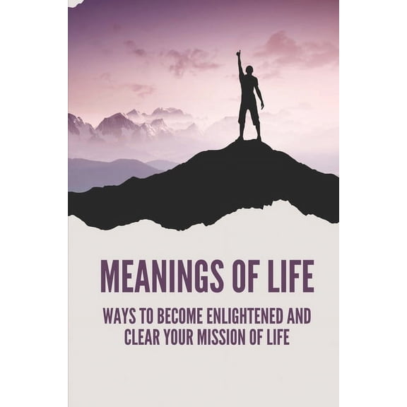 Meanings Of Life: Ways To Become Enlightened And Clear Your Mission Of Life: Live An Enlightened Life (Paperback)