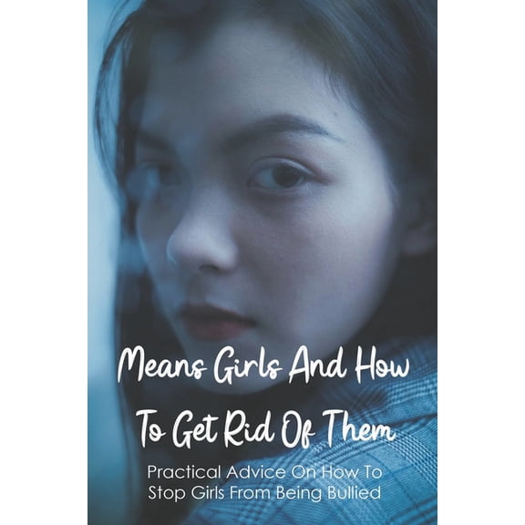 Means Girls And How To Get Rid Of Them: Practical Advice On How To Stop Girls From Being Bullied: How To Understand Teenage Behaviors (Paperback)
