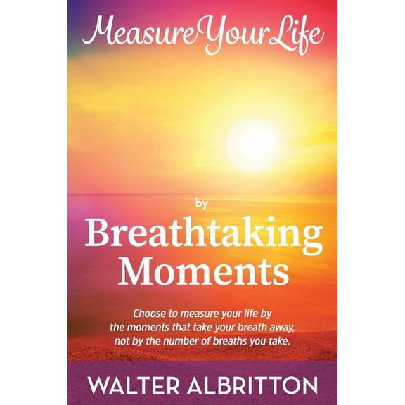 Measure Your Life by Breathtaking Moments: Choose to measure your life by the moments that take your breath away, not by, (Paperback)