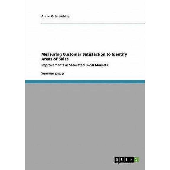Measuring Customer Satisfaction to Identify Areas of Sales : Improvements in Saturated B-2-B Markets (Paperback)