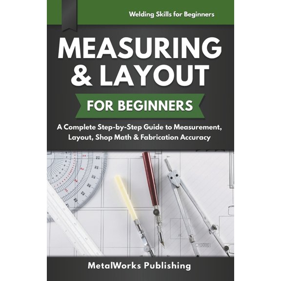 Welding Skills for Beginners Measuring & Layout for Beginners: A Complete Step-by-Step Guide to Measurement, Layout, Shop Math & Fabrication Accuracy, (Paperback)