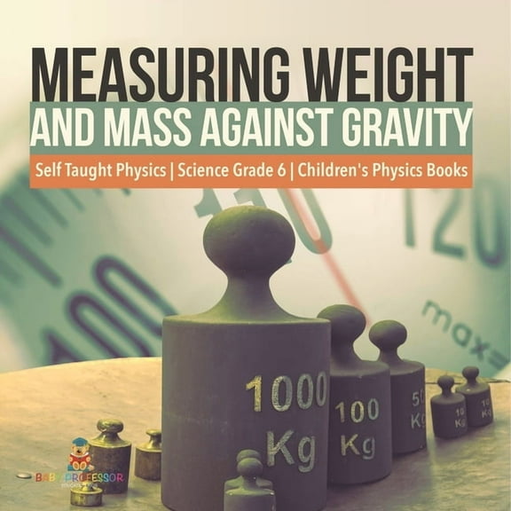 Measuring Weight and Mass Against Gravity Self Taught Physics Science Grade 6 Children's Physics Books (Paperback)