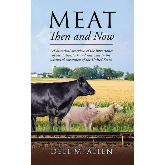 Meat Then and Now: A historical overview of the importance of meat, livestock and railroads in the westward expansion of, (Hardcover)