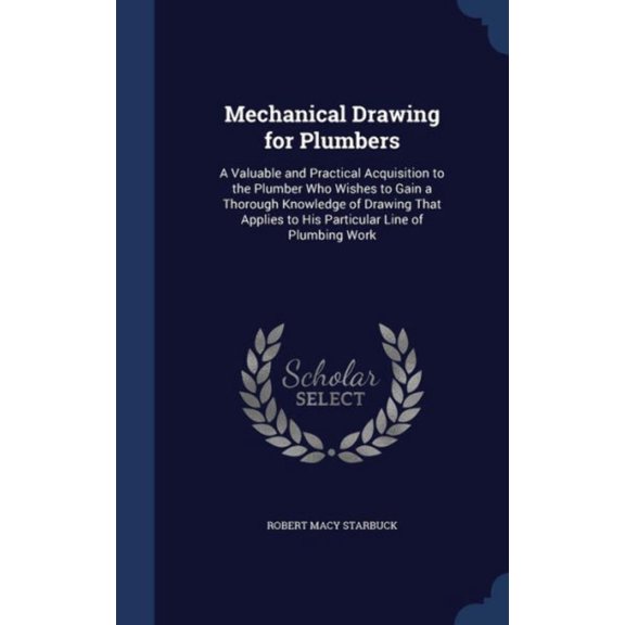 Mechanical Drawing For Plumbers: A Valuable And Practical Acquisition To The Plumber Who Wishes To Gain A Thorough Knowledge Of Drawing That Applies To His Particular Line Of Plumbing Work