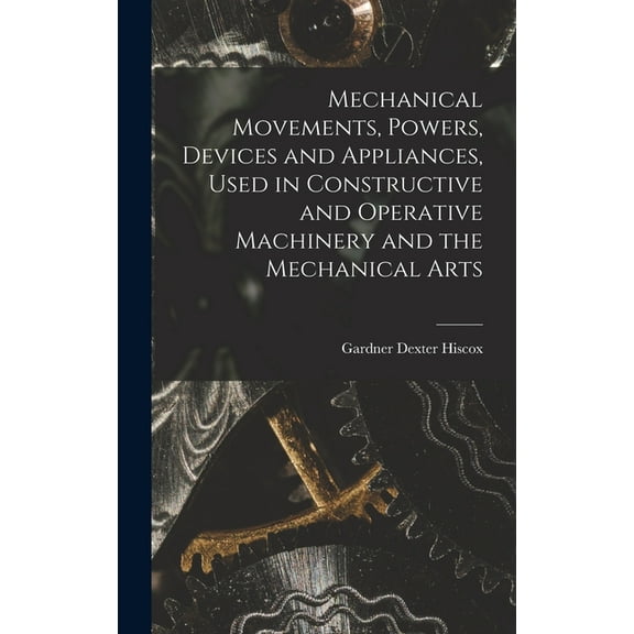 Mechanical Movements, Powers, Devices and Appliances, Used in Constructive and Operative Machinery and the Mechanical Arts (Hardcover)