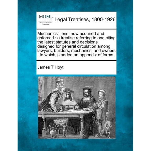 Mechanics' Liens, How Acquired and Enforced: A Treatise Referring to and Citing the Latest Statutes and Decisions Designed for General Circulation Among Lawyers, Builders, Mechanics, and Owners: To Wh