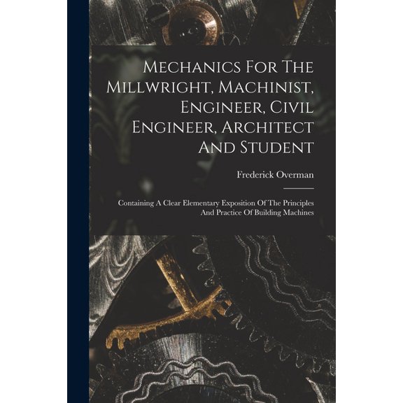 Mechanics For The Millwright, Machinist, Engineer, Civil Engineer, Architect And Student: Containing A Clear Elementary , (Paperback)
