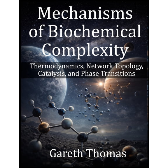 Mechanisms of Biochemical Complexity: Thermodynamics, Network Topology, Catalysis, and Phase Transitions, (Paperback)