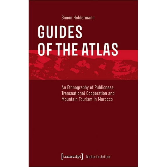 Media in Action Guides of the Atlas: An Ethnography of Publicness, Transnational Cooperation and Mountain Tourism in Morocco, (Paperback)