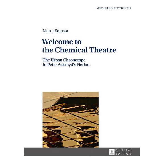 Mediated Fictions Welcome to the Chemical Theatre: The Urban Chronotope in Peter Ackroyd's Fiction, Book 6, (Hardcover)