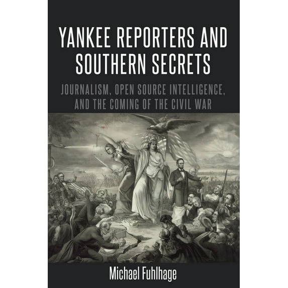Mediating American History Yankee Reporters and Southern Secrets: Journalism, Open Source Intelligence, and the Coming of the Civil War, Book 16, (Hardcover)