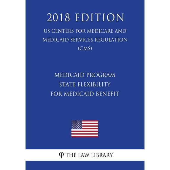 Medicaid Program - State Flexibility for Medicaid Benefit (Us Centers for Medicare and Medicaid Services Regulation) (Cms) (2018 Edition) (Paperback)