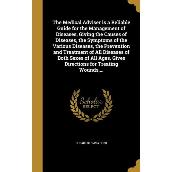 The Medical Adviser is a Reliable Guide for the Management of Diseases, Giving the Causes of Diseases, the Symptoms of the Various Diseases, the Prevention and Treatment of All Diseases of Both Sexes of All Ages. Gives Directions for Treating Wounds, ... (Hardcover)