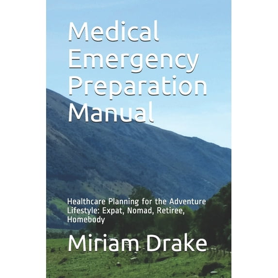Medical Emergency Preparation Manual: Healthcare Planning for the Adventure Lifestyle: Expat, Nomad, Retiree, Homebody (Paperback)
