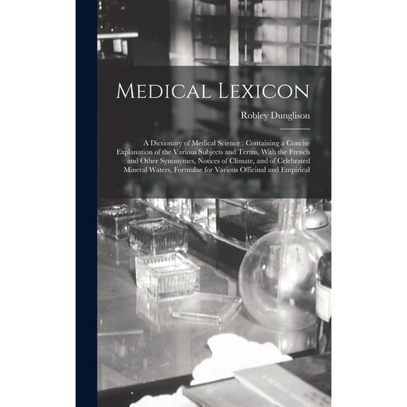 Medical Lexicon: A Dictionary of Medical Science: Containing a Concise Explanation of the Various Subjects and Terms, With the French and Other Synonymes, Notices of Climate, and of Celebrated Mineral