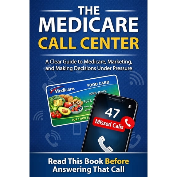 The Medicare Call Center: A Clear Guide to Medicare, Marketing, and Making Decisions Under Pressure, (Paperback)