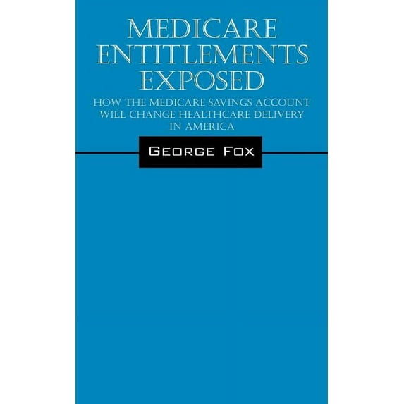 Medicare Entitlements Exposed: How the Medicare Savings Account Will Change Healthcare Delivery in America, (Paperback)