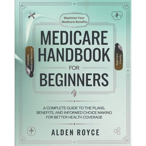 Medicare Handbook For Beginners: A Complete Guide to the Plans, Benefits, and Informed Choice Making for Better Health C, (Paperback)