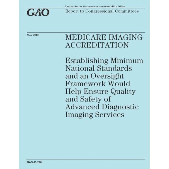 Medicare Imaging Accreditation : Establishing Minimum National Standards and an Oversight Framework Would Help Ensure Quality and Safety of Advanced Diagnostic Imaging Services
