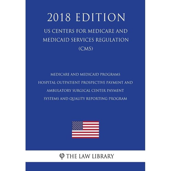 Medicare and Medicaid Programs - Hospital Outpatient Prospective Payment and Ambulatory Surgical Center Payment Systems and Quality Reporting Program (Us Centers for Medicare and Medicaid Services Regulation) (Cms) (2018 Edition)