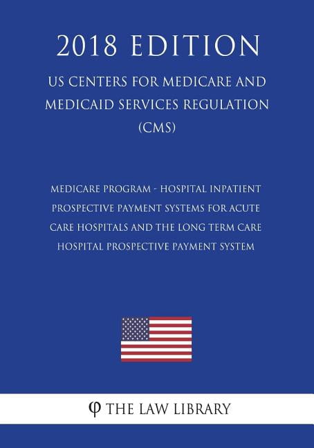 Medicare Program - Hospital Inpatient Prospective Payment Systems for Acute Care Hospitals and the Long Term Care Hospital Prospective Payment System (US Centers for Medicare and Medicaid Services Regulation) (CMS) (2018 Edition) (Paperback)