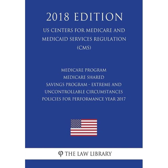 Medicare Program - Medicare Shared Savings Program - Extreme and Uncontrollable Circumstances Policies for Performance Year 2017 (US Centers for Medicare and Medicaid Services Regulation) (CMS) (2018 Edition) (Paperback)