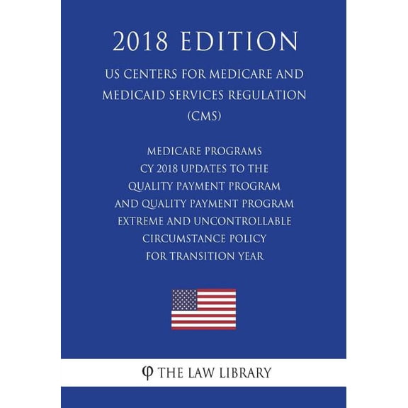 Medicare Programs - Cy 2018 Updates to the Quality Payment Program - And Quality Payment Program - Extreme and Uncontrollable Circumstance Policy for Transition Year (Us Centers for Medicare and Medicaid Services Regulation) (Cms) (2018 Edition)