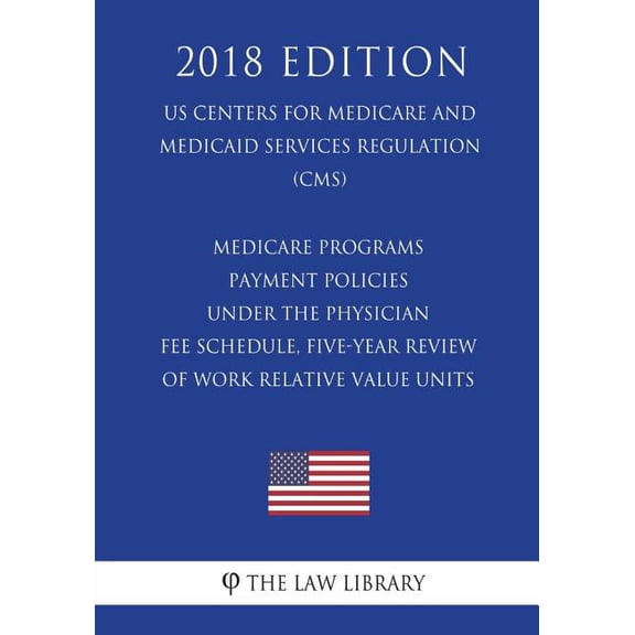 Medicare Programs - Payment Policies Under the Physician Fee Schedule, Five-Year Review of Work Relative Value Units (US Centers for Medicare and Medicaid Services Regulation) (CMS) (2018 Edition) (Pa