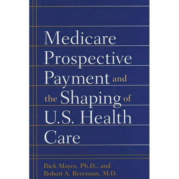 Medicare Prospective Payment and the Shaping of U.S. Health Care (Hardcover) by Professor Rick Mayes, Dr. Robert A Berenson