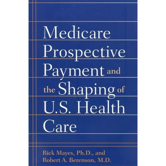 Medicare Prospective Payment and the Shaping of U.S. Health Care (Paperback) by Professor Rick Mayes, Dr. Robert A Berenson