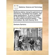 Medicina Statica Being the Aphorisms of Sanctorius, Translated Into English, with Large Explanations. to Which Is Added, Paperback