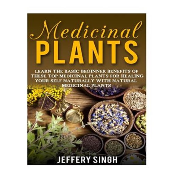 Medicinal Plants: Learn The Basic Beginner Benefits Of These Top Medicinal Plants For Healing Your Self Naturally With Natural Medicinal Plants (Paperback)