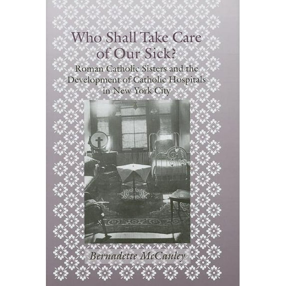 Medicine, Science, and Religion in Histo Who Shall Take Care of Our Sick?: Roman Catholic Sisters and the Development of Catholic Hospitals in New York City, (Hardcover)
