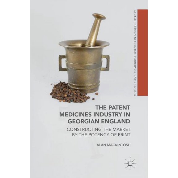 Medicine and Biomedical Sciences in Mode The Patent Medicines Industry in Georgian England: Constructing the Market by the Potency of Print, (Hardcover)