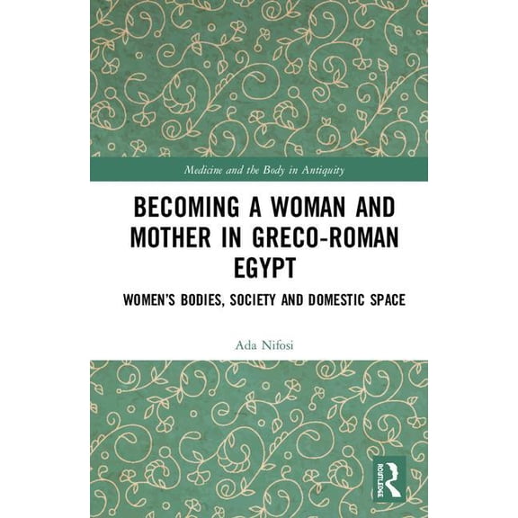 Medicine and the Body in Antiquity Becoming a Woman and Mother in Greco-Roman Egypt: Women's Bodies, Society and Domestic Space, (Hardcover)